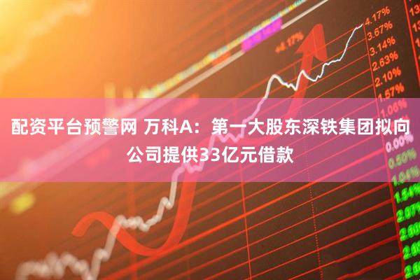 配资平台预警网 万科A：第一大股东深铁集团拟向公司提供33亿元借款