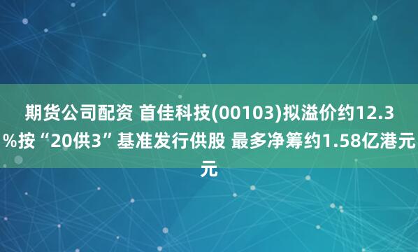 期货公司配资 首佳科技(00103)拟溢价约12.3%按“20供3”基准发行供股 最多净筹约1.58亿港元