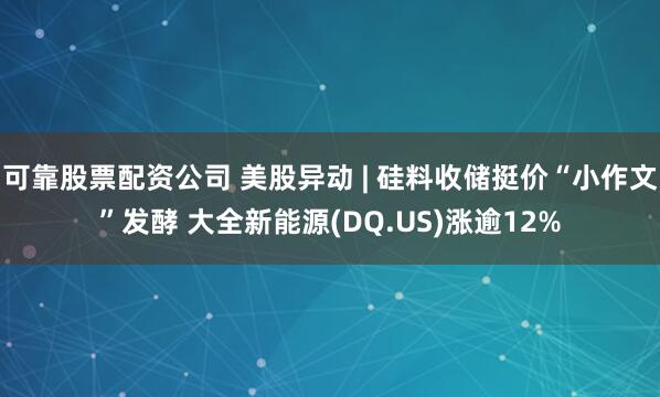 可靠股票配资公司 美股异动 | 硅料收储挺价“小作文”发酵 大全新能源(DQ.US)涨逾12%
