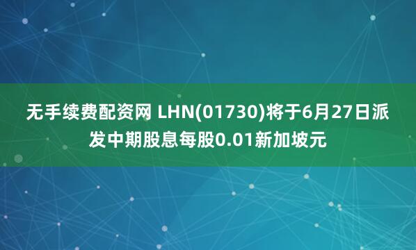 无手续费配资网 LHN(01730)将于6月27日派发中期股息每股0.01新加坡元