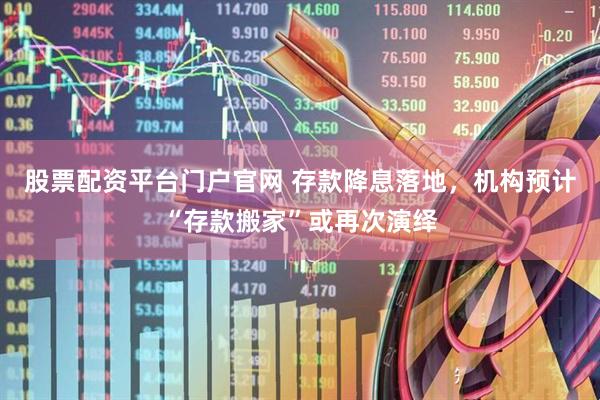 股票配资平台门户官网 存款降息落地，机构预计“存款搬家”或再次演绎
