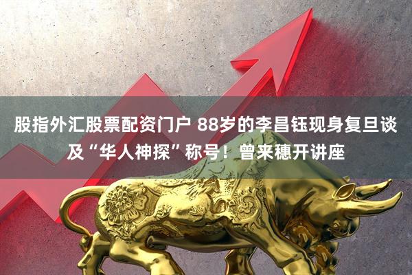 股指外汇股票配资门户 88岁的李昌钰现身复旦谈及“华人神探”称号！曾来穗开讲座