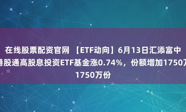 在线股票配资官网 【ETF动向】6月13日汇添富中证港股通高股息投资ETF基金涨0.74%，份额增加1750万份