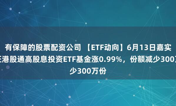 有保障的股票配资公司 【ETF动向】6月13日嘉实中证港股通高股息投资ETF基金涨0.99%，份额减少300万份