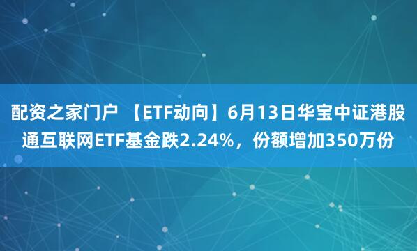 配资之家门户 【ETF动向】6月13日华宝中证港股通互联网ETF基金跌2.24%，份额增加350万份