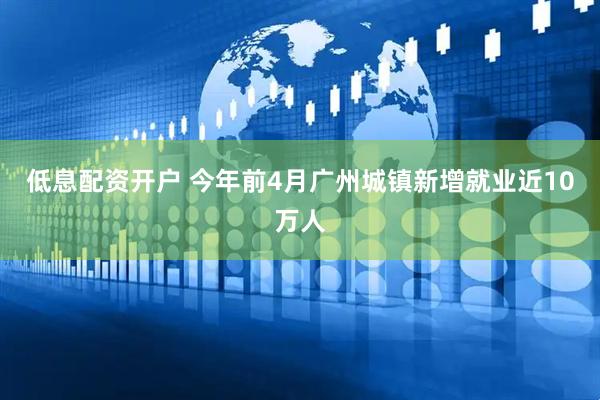 低息配资开户 今年前4月广州城镇新增就业近10万人