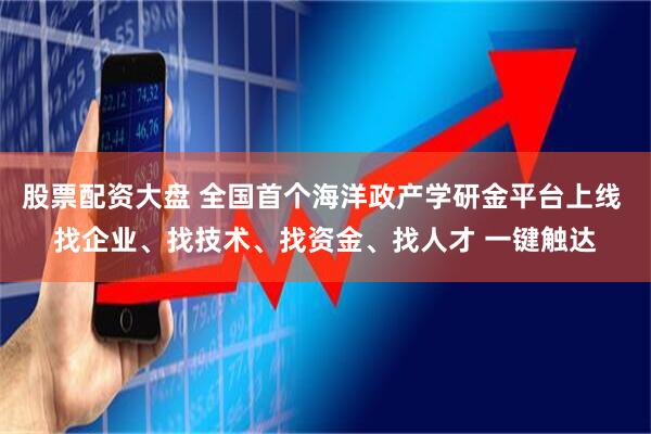 股票配资大盘 全国首个海洋政产学研金平台上线 找企业、找技术、找资金、找人才 一键触达