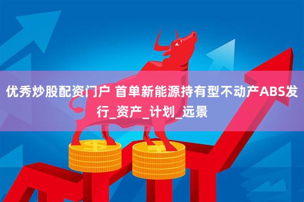 优秀炒股配资门户 首单新能源持有型不动产ABS发行_资产_计划_远景