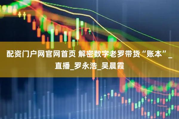 配资门户网官网首页 解密数字老罗带货“账本”_直播_罗永浩_吴晨霞