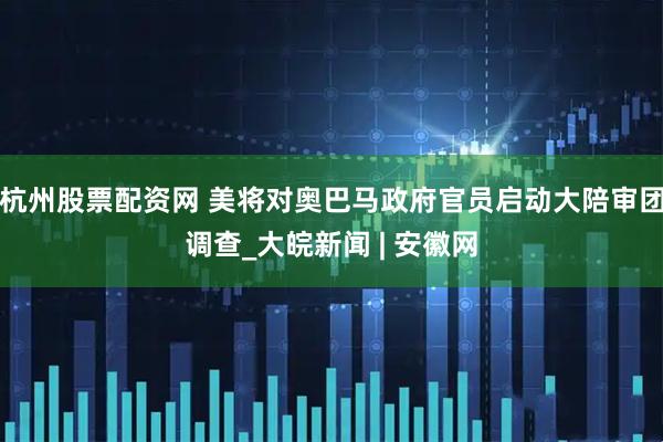 杭州股票配资网 美将对奥巴马政府官员启动大陪审团调查_大皖新闻 | 安徽网