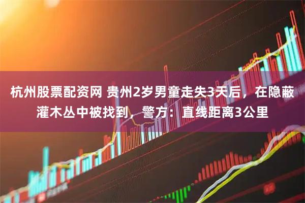 杭州股票配资网 贵州2岁男童走失3天后，在隐蔽灌木丛中被找到，警方：直线距离3公里