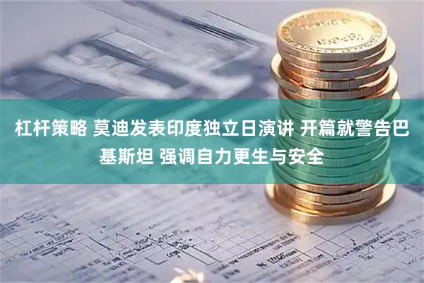 杠杆策略 莫迪发表印度独立日演讲 开篇就警告巴基斯坦 强调自力更生与安全