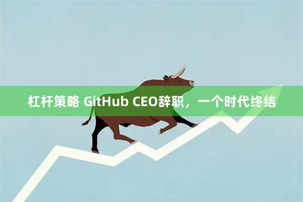 杠杆策略 GitHub CEO辞职，一个时代终结