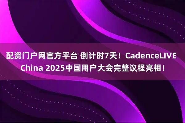 配资门户网官方平台 倒计时7天！CadenceLIVE China 2025中国用户大会完整议程亮相！