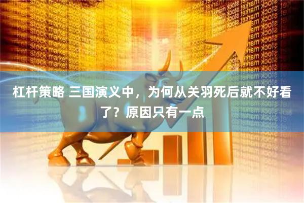 杠杆策略 三国演义中，为何从关羽死后就不好看了？原因只有一点