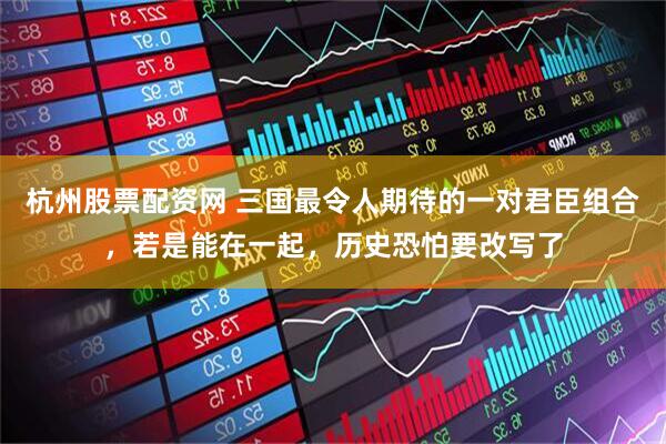 杭州股票配资网 三国最令人期待的一对君臣组合，若是能在一起，历史恐怕要改写了
