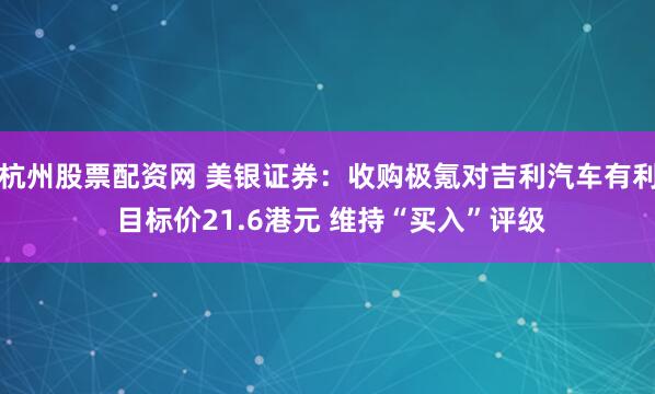 杭州股票配资网 美银证券：收购极氪对吉利汽车有利 目标价21.6港元 维持“买入”评级