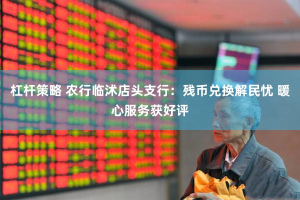 杠杆策略 农行临沭店头支行：残币兑换解民忧 暖心服务获好评