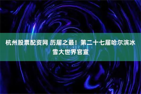 杭州股票配资网 历届之最！第二十七届哈尔滨冰雪大世界官宣
