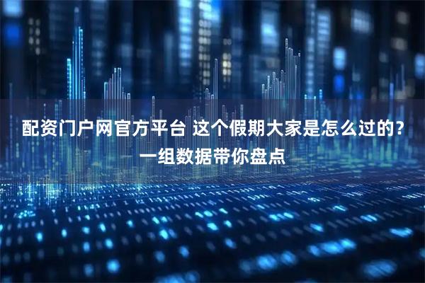 配资门户网官方平台 这个假期大家是怎么过的？一组数据带你盘点