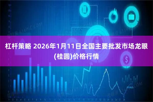 杠杆策略 2026年1月11日全国主要批发市场龙眼(桂圆)价格行情