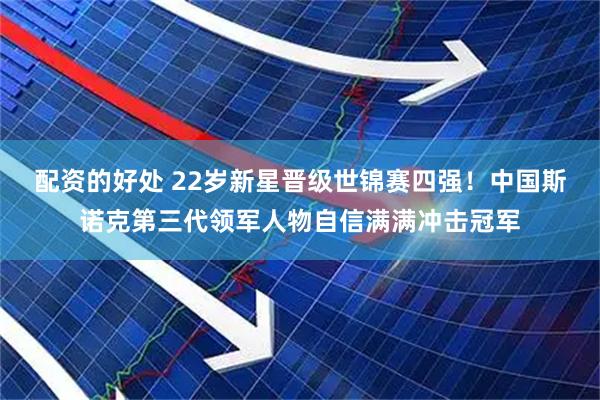配资的好处 22岁新星晋级世锦赛四强！中国斯诺克第三代领军人物自信满满冲击冠军
