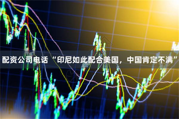 配资公司电话 “印尼如此配合美国，中国肯定不满”
