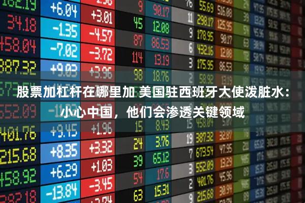 股票加杠杆在哪里加 美国驻西班牙大使泼脏水：小心中国，他们会渗透关键领域