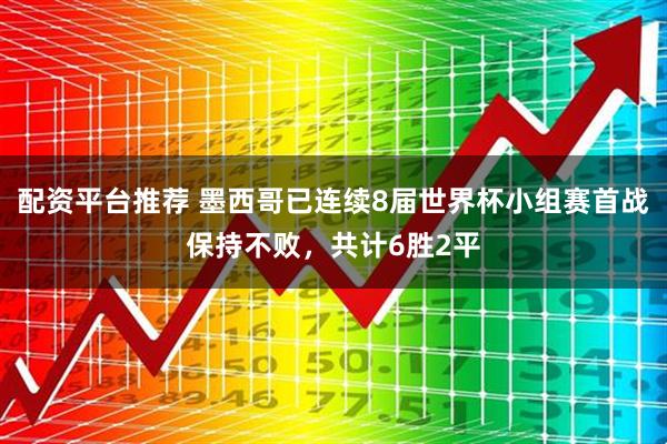 配资平台推荐 墨西哥已连续8届世界杯小组赛首战保持不败，共计6胜2平