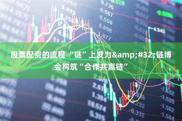 股票配资的流程 “链”上发力 链博会构筑“合作共赢链”