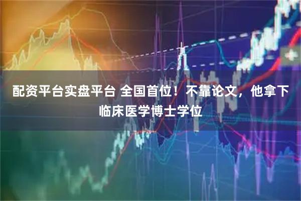 配资平台实盘平台 全国首位！不靠论文，他拿下临床医学博士学位