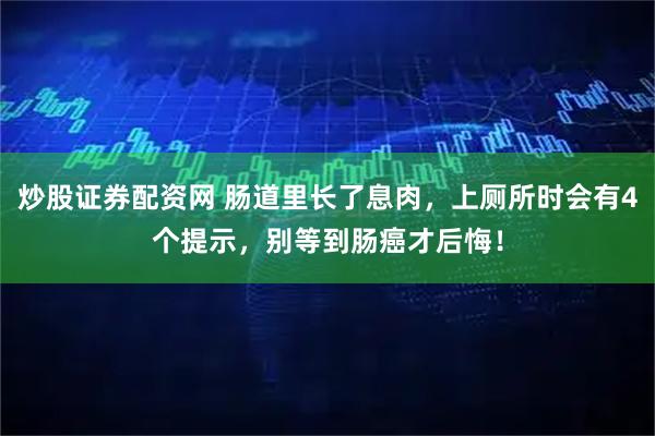 炒股证券配资网 肠道里长了息肉，上厕所时会有4个提示，别等到肠癌才后悔！
