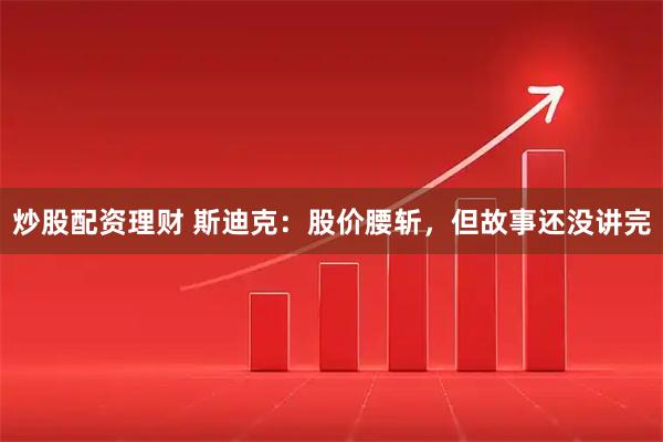 炒股配资理财 斯迪克：股价腰斩，但故事还没讲完