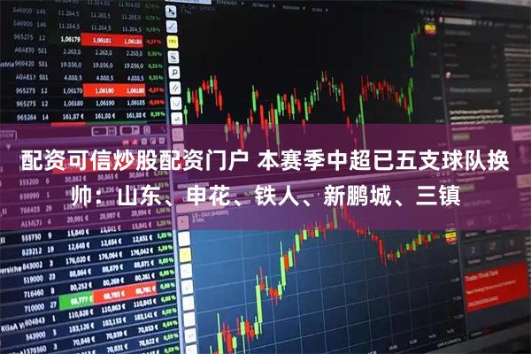 配资可信炒股配资门户 本赛季中超已五支球队换帅：山东、申花、铁人、新鹏城、三镇