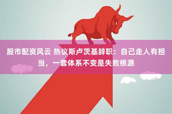 股市配资风云 热议斯卢茨基辞职：自己走人有担当，一套体系不变是失败根源