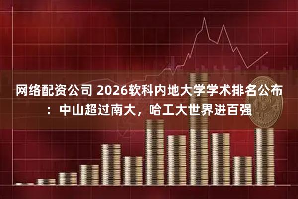 网络配资公司 2026软科内地大学学术排名公布：中山超过南大，哈工大世界进百强