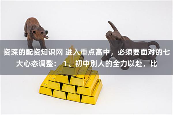 资深的配资知识网 进入重点高中，必须要面对的七大心态调整： 1、初中别人的全力以赴，比