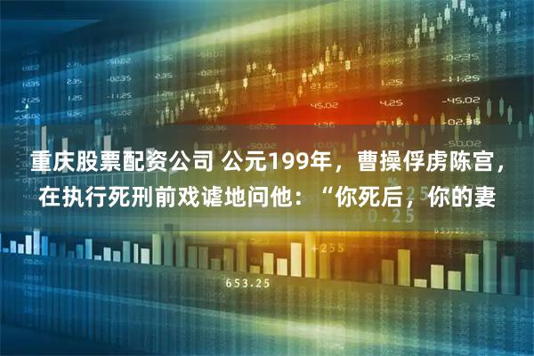 重庆股票配资公司 公元199年，曹操俘虏陈宫，在执行死刑前戏谑地问他：“你死后，你的妻