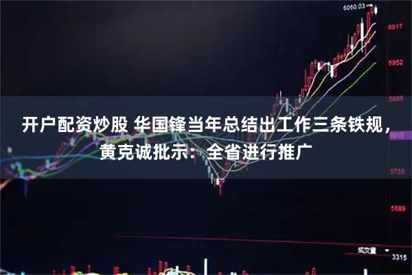 开户配资炒股 华国锋当年总结出工作三条铁规，黄克诚批示：全省进行推广