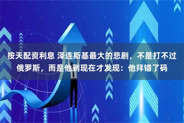 按天配资利息 泽连斯基最大的悲剧，不是打不过俄罗斯，而是他到现在才发现：他拜错了码